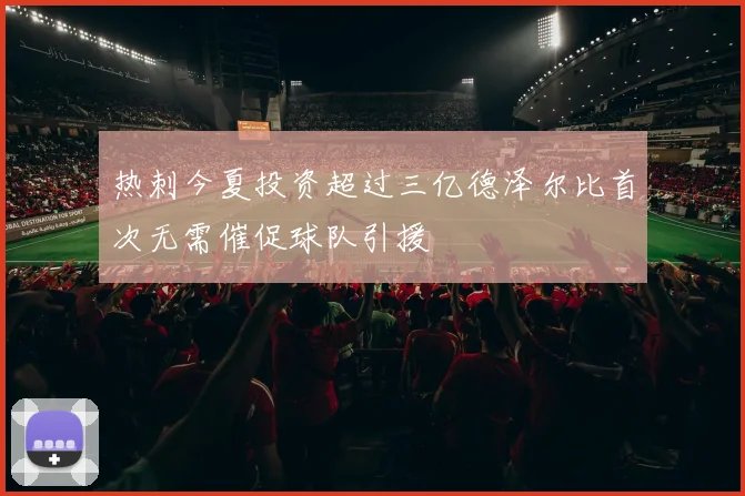 热刺今夏投资超过三亿德泽尔比首次无需催促球队引援