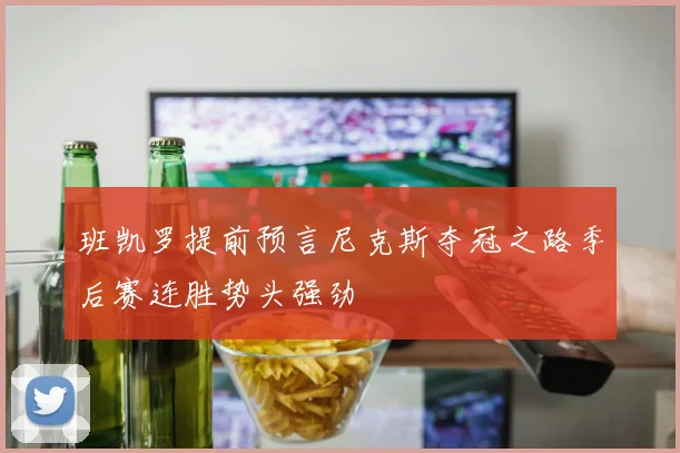 班凯罗提前预言尼克斯夺冠之路季后赛连胜势头强劲
