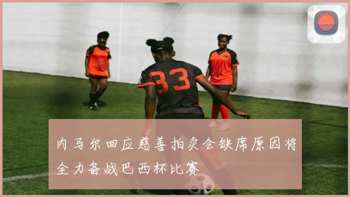 内马尔回应慈善拍卖会缺席原因将全力备战巴西杯比赛